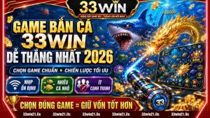 GAME BẮN CÁ 33WIN DỄ THẮNG NHẤT 2026 – HƯỚNG DẪN CHỌN GAME CHUẨN + CHIẾN LƯỢC TỐI ƯU TỶ LỆ ĂN