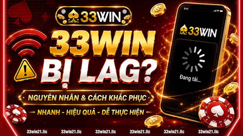 33WIN BỊ LAG PHẢI LÀM SAO? NGUYÊN NHÂN, CÁCH KHẮC PHỤC & TỐI ƯU TRẢI NGHIỆM 2026